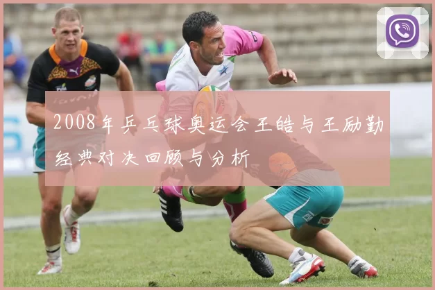 2008年乒乓球奥运会王皓与王励勤经典对决回顾与分析