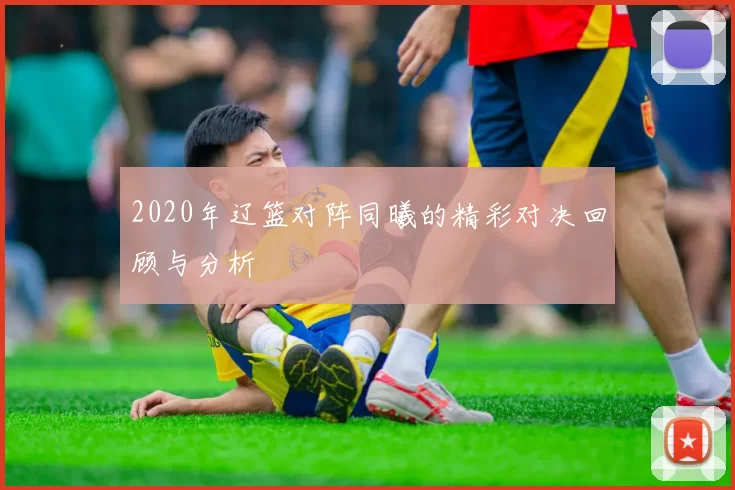 2020年辽篮对阵同曦的精彩对决回顾与分析