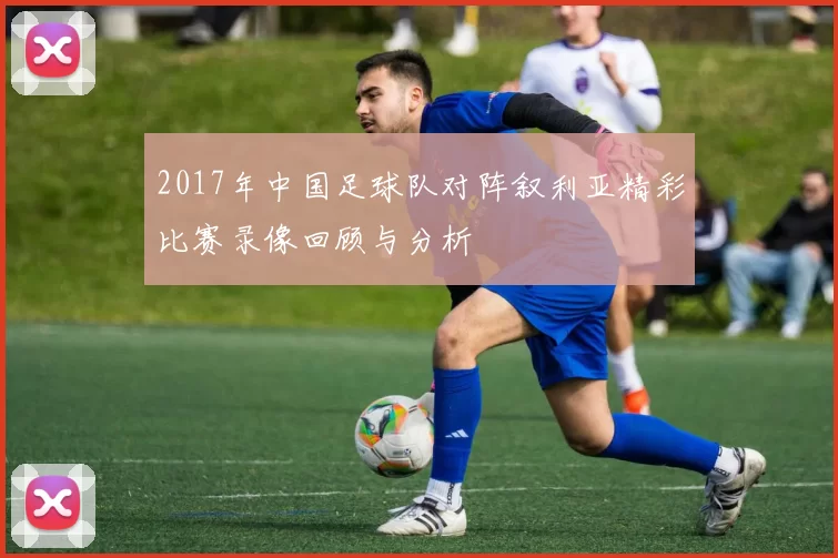 2017年中国足球队对阵叙利亚精彩比赛录像回顾与分析