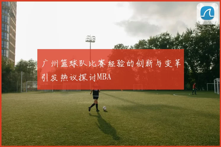 广州篮球队比赛经验的创新与变革引发热议探讨MBA