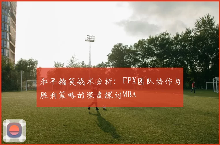 和平精英战术分析：FPX团队协作与胜利策略的深度探讨MBA