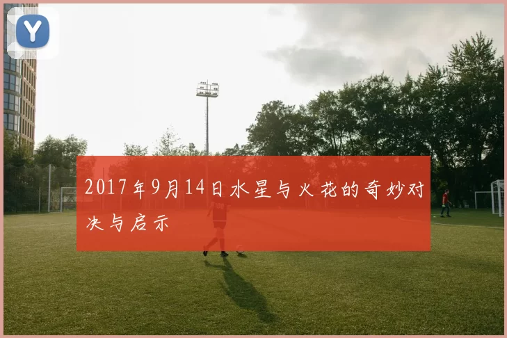 2017年9月14日水星与火花的奇妙对决与启示