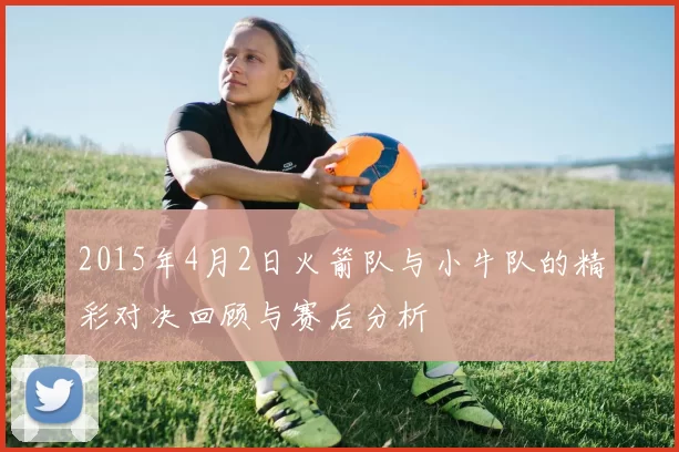 2015年4月2日火箭队与小牛队的精彩对决回顾与赛后分析