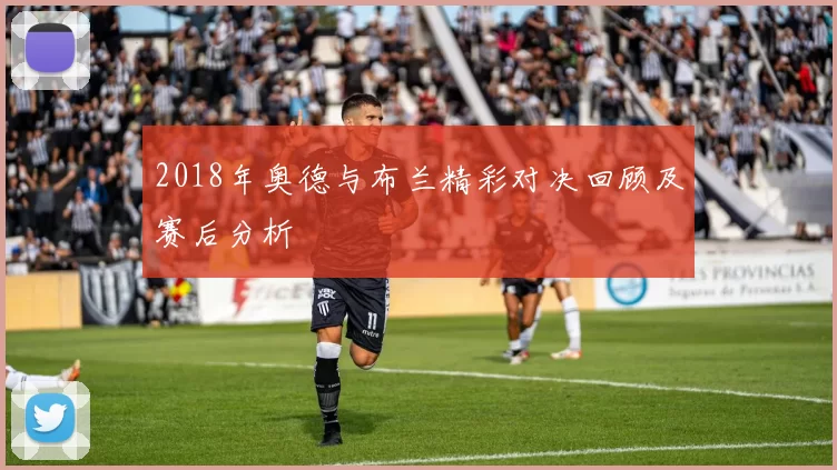 2018年奥德与布兰精彩对决回顾及赛后分析