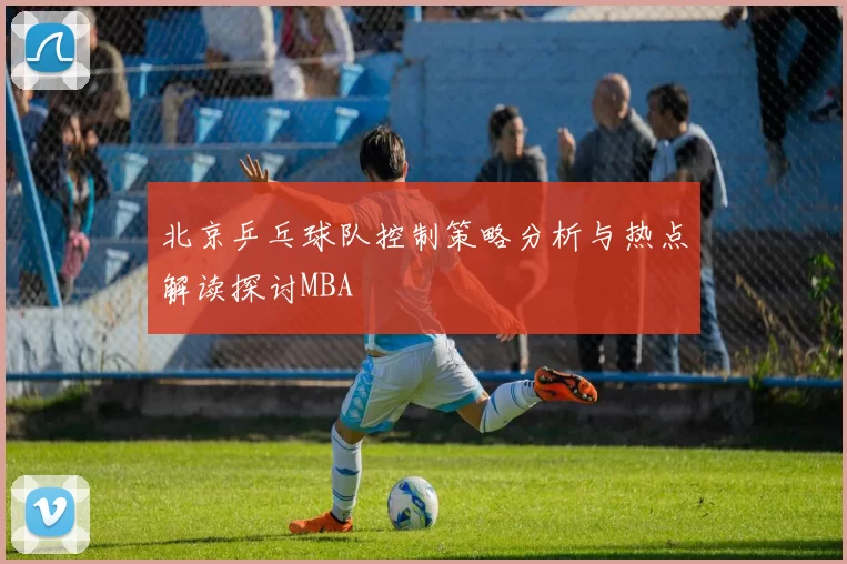 北京乒乓球队控制策略分析与热点解读探讨MBA