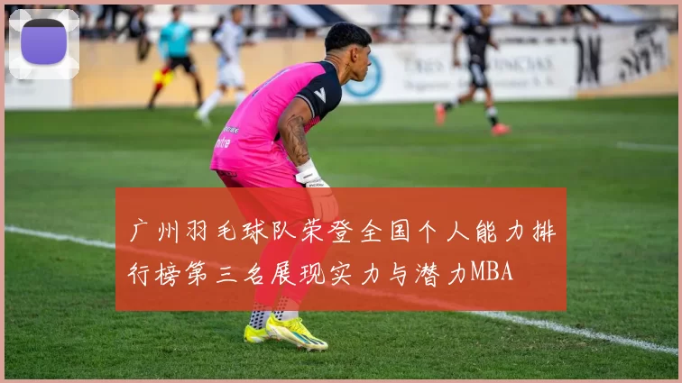 广州羽毛球队荣登全国个人能力排行榜第三名展现实力与潜力MBA