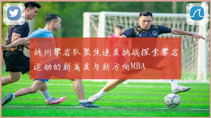 杭州攀岩队聚焦速度挑战探索攀岩运动的新高度与新方向MBA