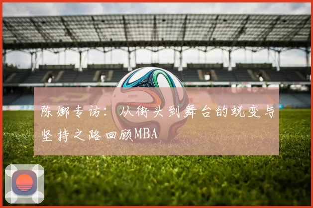 陈娜专访：从街头到舞台的蜕变与坚持之路回顾MBA