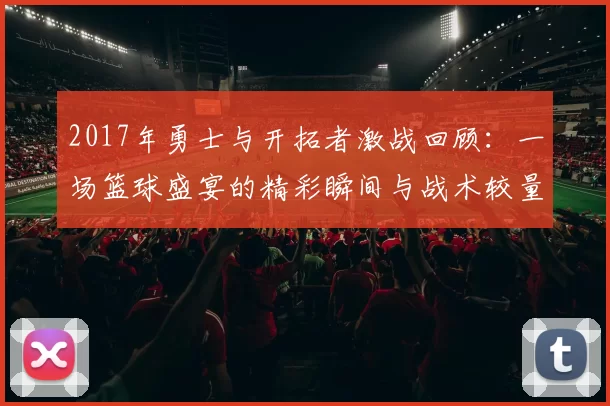 2017年勇士与开拓者激战回顾：一场篮球盛宴的精彩瞬间与战术较量