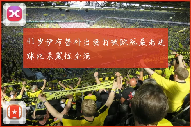 41岁伊布替补出场打破欧冠最老进球纪录震惊全场