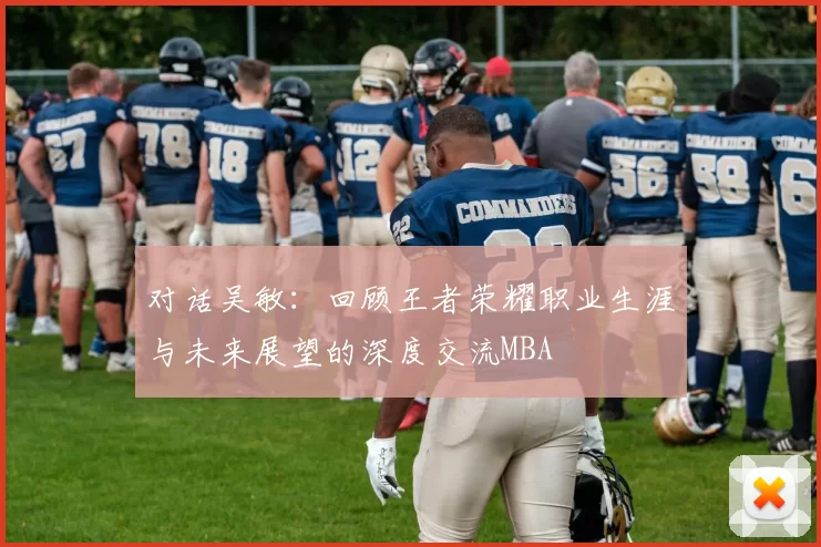 对话吴敏：回顾王者荣耀职业生涯与未来展望的深度交流MBA