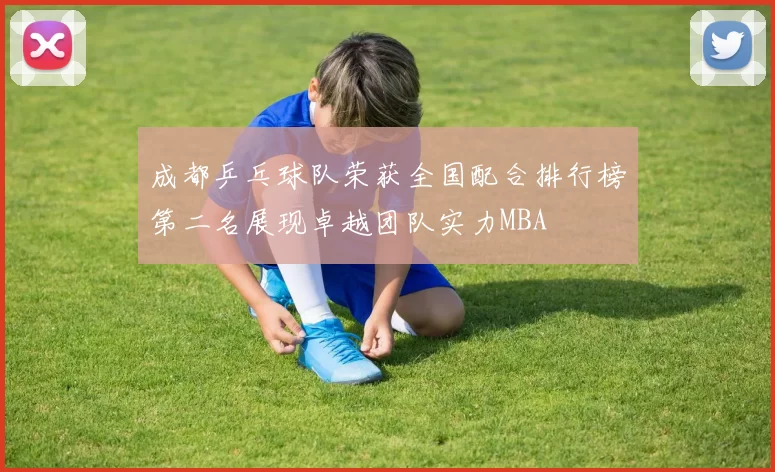 成都乒乓球队荣获全国配合排行榜第二名展现卓越团队实力MBA