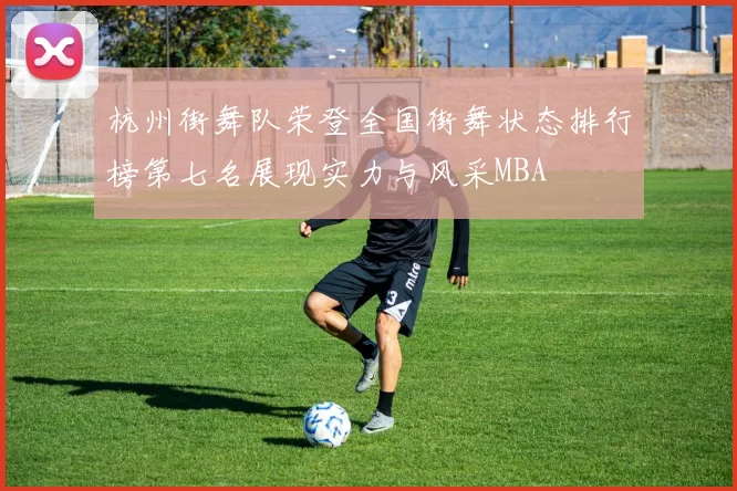 杭州街舞队荣登全国街舞状态排行榜第七名展现实力与风采MBA