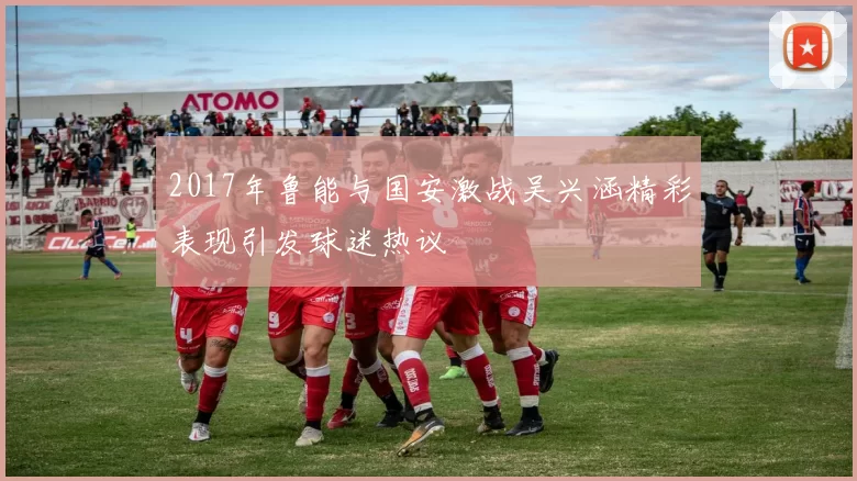 2017年鲁能与国安激战吴兴涵精彩表现引发球迷热议