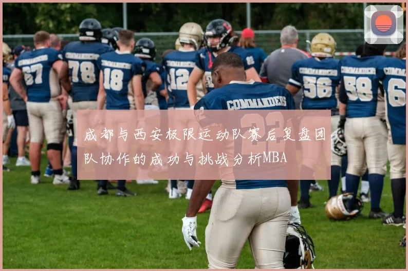 成都与西安极限运动队赛后复盘团队协作的成功与挑战分析MBA