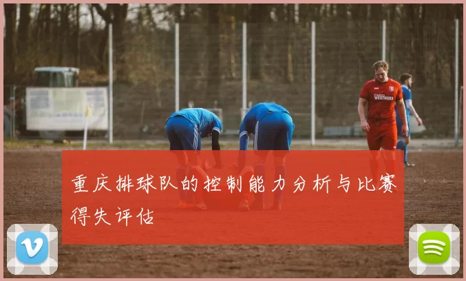 重庆排球队的控制能力分析与比赛得失评估