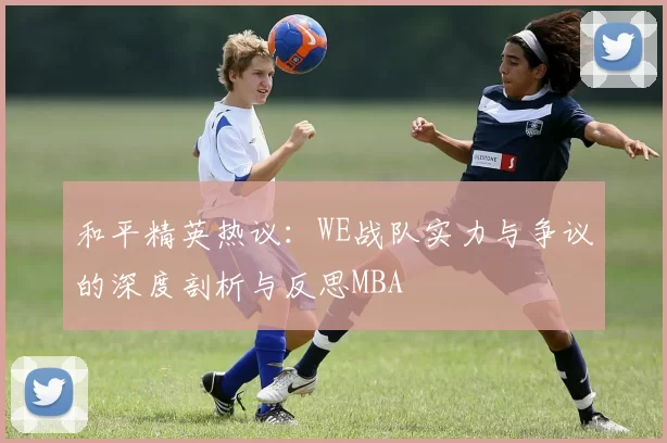和平精英热议：WE战队实力与争议的深度剖析与反思MBA
