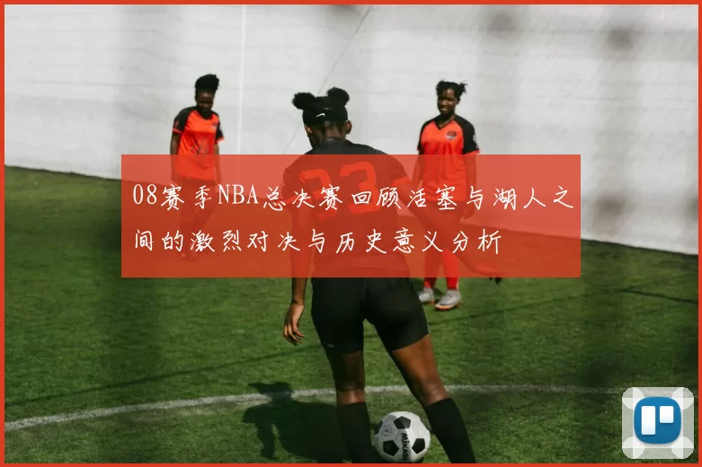 08赛季NBA总决赛回顾活塞与湖人之间的激烈对决与历史意义分析