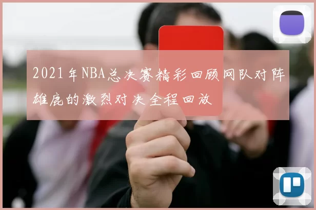 2021年NBA总决赛精彩回顾网队对阵雄鹿的激烈对决全程回放