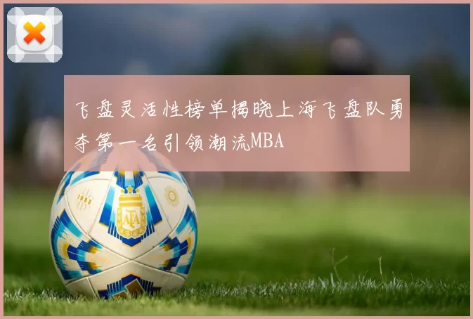 飞盘灵活性榜单揭晓上海飞盘队勇夺第一名引领潮流MBA