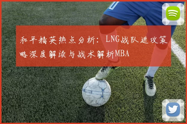 和平精英热点分析：LNG战队进攻策略深度解读与战术解析MBA