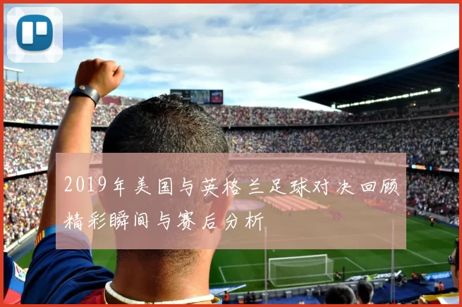 2019年美国与英格兰足球对决回顾精彩瞬间与赛后分析