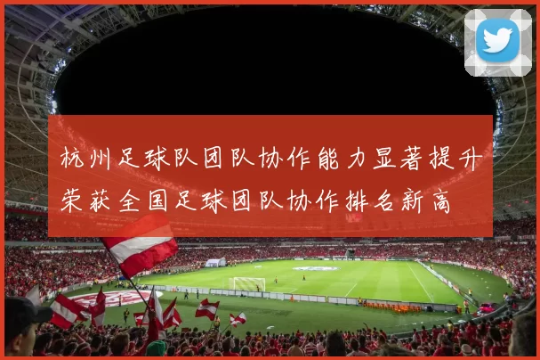 杭州足球队团队协作能力显著提升荣获全国足球团队协作排名新高
