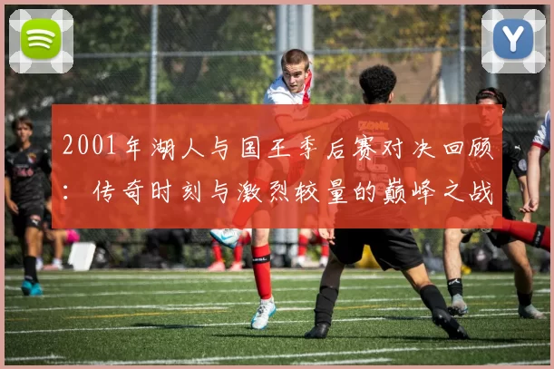 2001年湖人与国王季后赛对决回顾：传奇时刻与激烈较量的巅峰之战