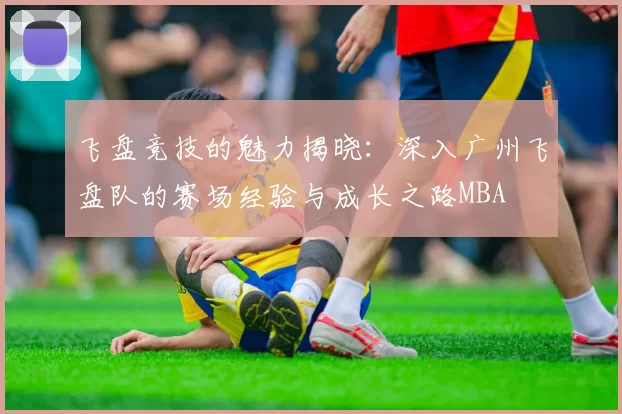 飞盘竞技的魅力揭晓：深入广州飞盘队的赛场经验与成长之路MBA