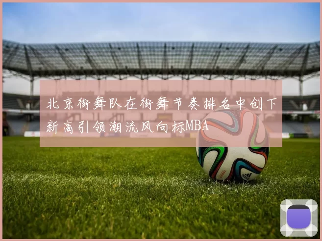 北京街舞队在街舞节奏排名中创下新高引领潮流风向标MBA